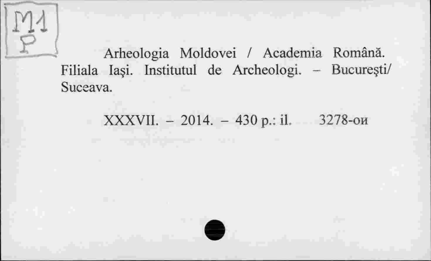 ﻿Arheologia Moldovei / Academia Românâ. Filiala laçi. Institutul de Archeologi. - Bucureçti/ Suceava.
XXXVII. - 2014. - 430 p.: il. 3278-ои